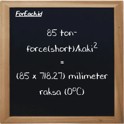 Cara konversi ton-force(short)/kaki<sup>2</sup> ke milimeter raksa (0<sup>o</sup>C) (tf/ft<sup>2</sup> ke mmHg): 85 ton-force(short)/kaki<sup>2</sup> (tf/ft<sup>2</sup>) setara dengan 85 dikalikan dengan 718.27 milimeter raksa (0<sup>o</sup>C) (mmHg)